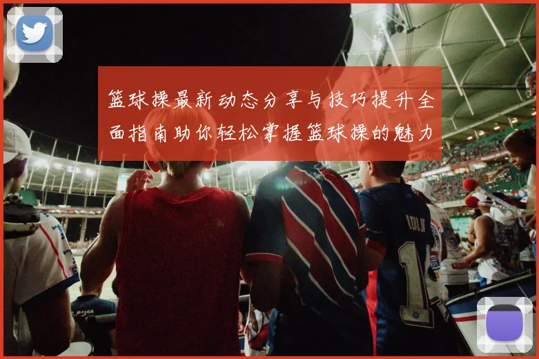 篮球操最新动态分享与技巧提升全面指南助你轻松掌握篮球操的魅力与乐趣