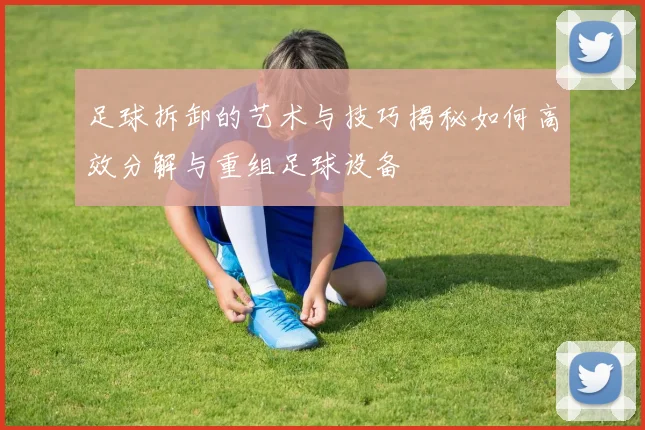 足球拆卸的艺术与技巧揭秘如何高效分解与重组足球设备