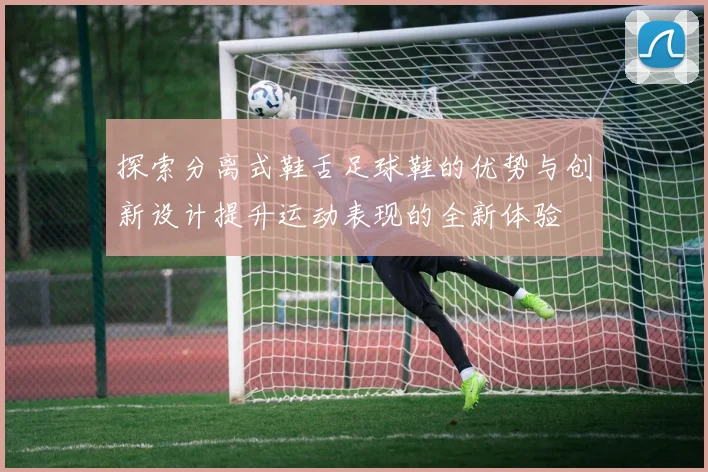 探索分离式鞋舌足球鞋的优势与创新设计提升运动表现的全新体验