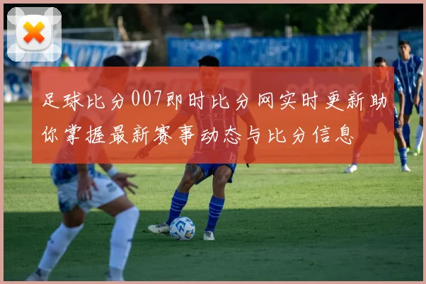 足球比分007即时比分网实时更新助你掌握最新赛事动态与比分信息