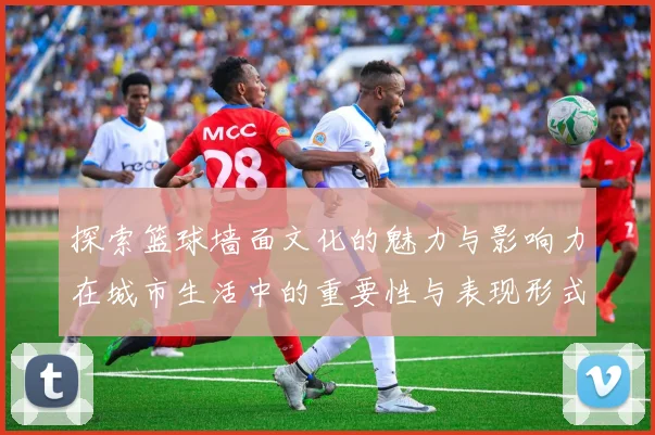 探索篮球墙面文化的魅力与影响力在城市生活中的重要性与表现形式