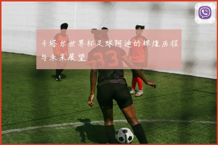 卡塔尔世界杯足球阿迪的辉煌历程与未来展望