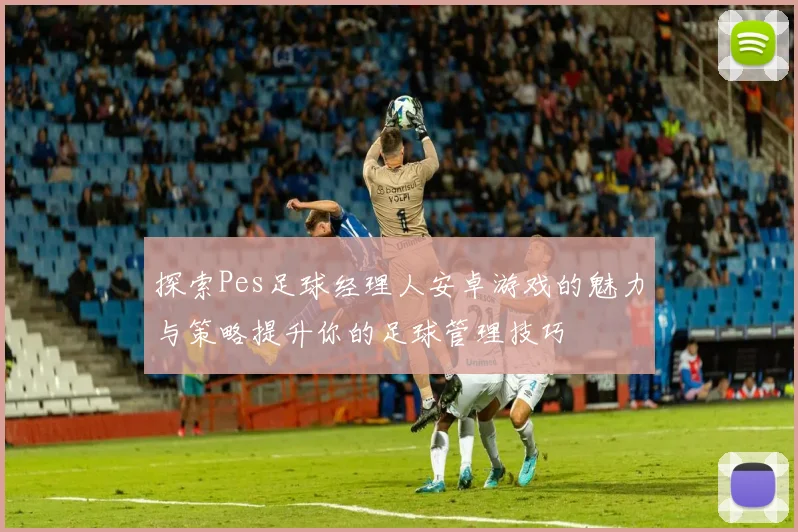 探索Pes足球经理人安卓游戏的魅力与策略提升你的足球管理技巧