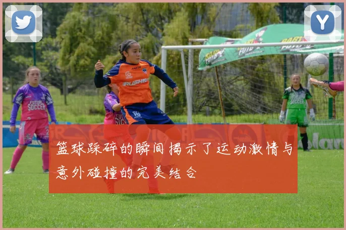 篮球踩碎的瞬间揭示了运动激情与意外碰撞的完美结合