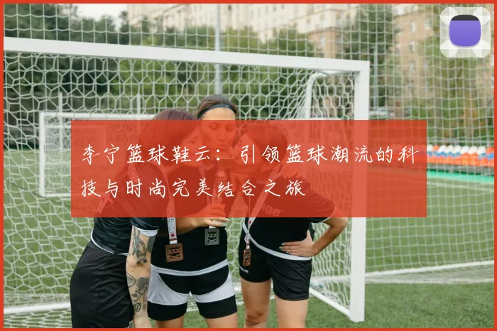 李宁篮球鞋云：引领篮球潮流的科技与时尚完美结合之旅