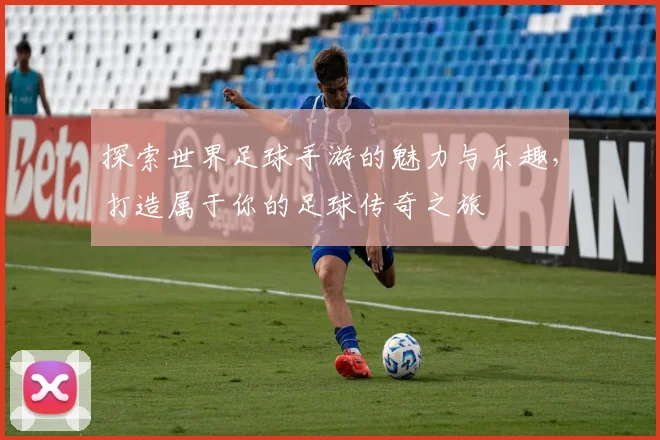 探索世界足球手游的魅力与乐趣，打造属于你的足球传奇之旅