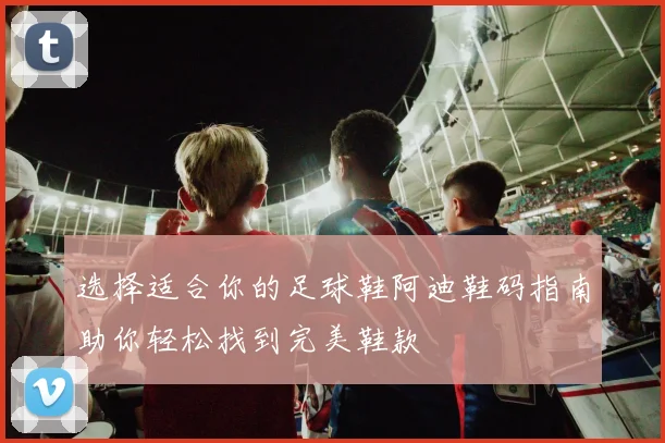 选择适合你的足球鞋阿迪鞋码指南助你轻松找到完美鞋款