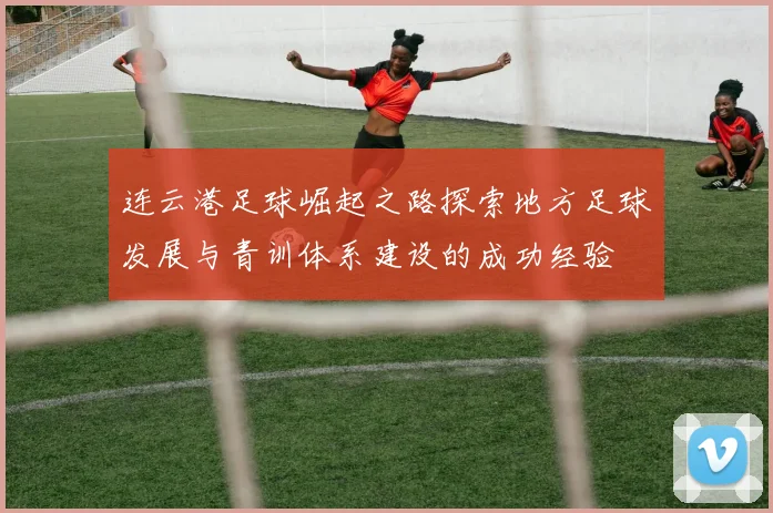 连云港足球崛起之路探索地方足球发展与青训体系建设的成功经验