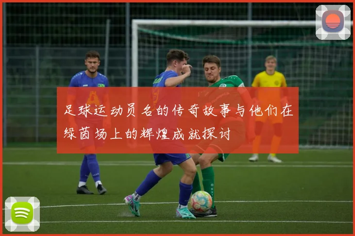 足球运动员名的传奇故事与他们在绿茵场上的辉煌成就探讨